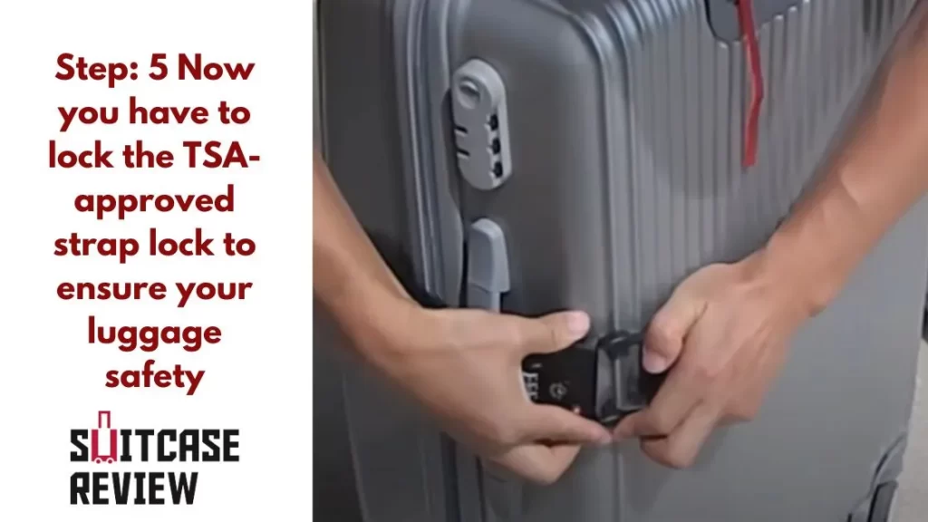 Now you have to lock the TSA-approved strap lock to ensure your luggage safety.